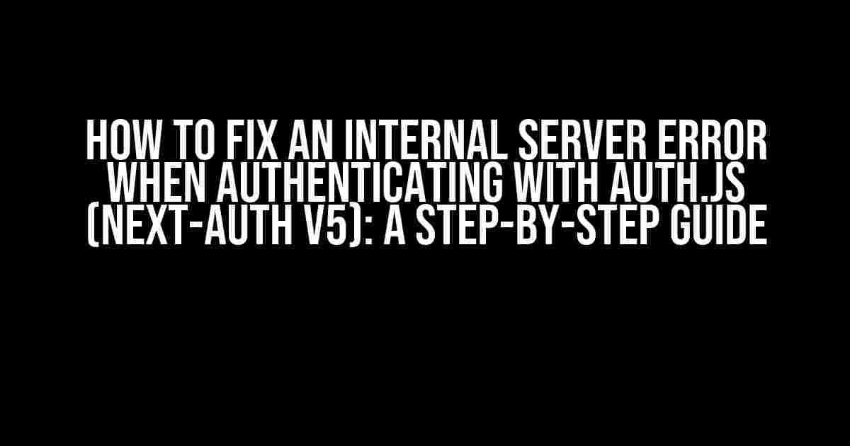 How to Fix an Internal Server Error when Authenticating with Auth.js (Next-Auth v5): A Step-by-Step Guide