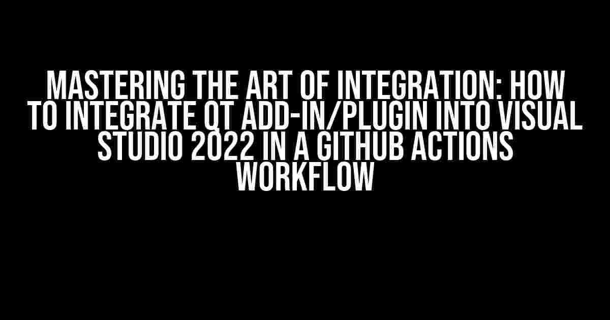 Mastering the Art of Integration: How to Integrate Qt Add-in/Plugin into Visual Studio 2022 in a GitHub Actions Workflow