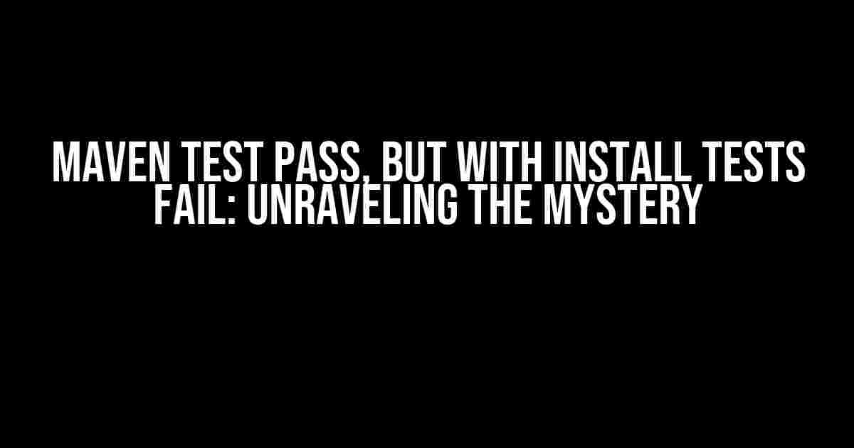 Maven Test Pass, but with Install Tests Fail: Unraveling the Mystery