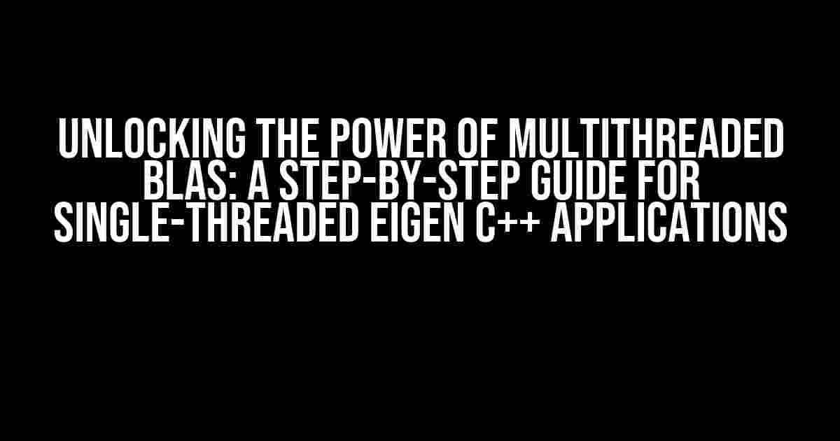 Unlocking the Power of Multithreaded BLAS: A Step-by-Step Guide for Single-Threaded Eigen C++ Applications