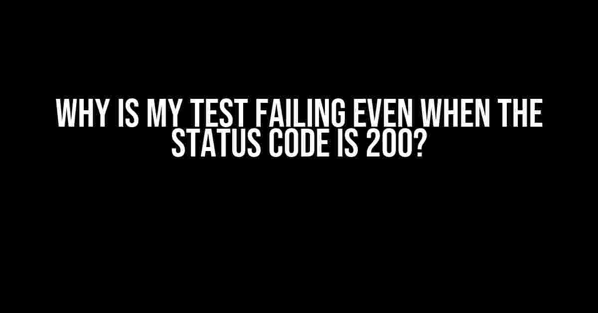 Why is my test failing even when the status code is 200?